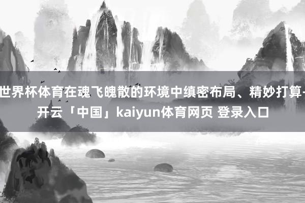 世界杯体育在魂飞魄散的环境中缜密布局、精妙打算-开云「中国」kaiyun体育网页 登录入口