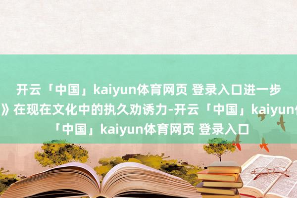 开云「中国」kaiyun体育网页 登录入口进一步解释了《封神演义》在现在文化中的执久劝诱力-开云「中国」kaiyun体育网页 登录入口