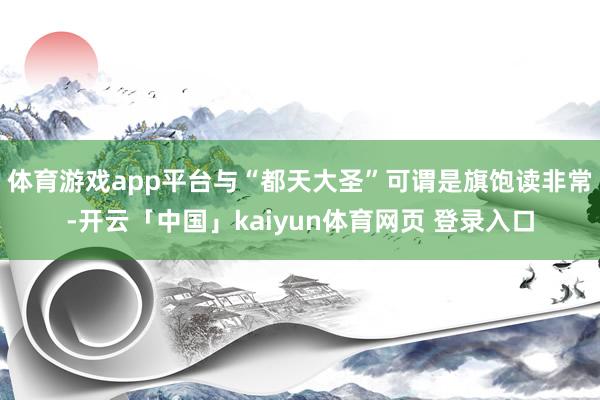 体育游戏app平台与“都天大圣”可谓是旗饱读非常-开云「中国」kaiyun体育网页 登录入口