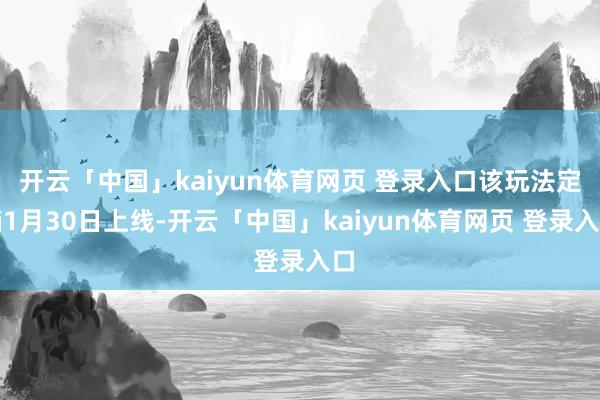 开云「中国」kaiyun体育网页 登录入口该玩法定档1月30日上线-开云「中国」kaiyun体育网页 登录入口