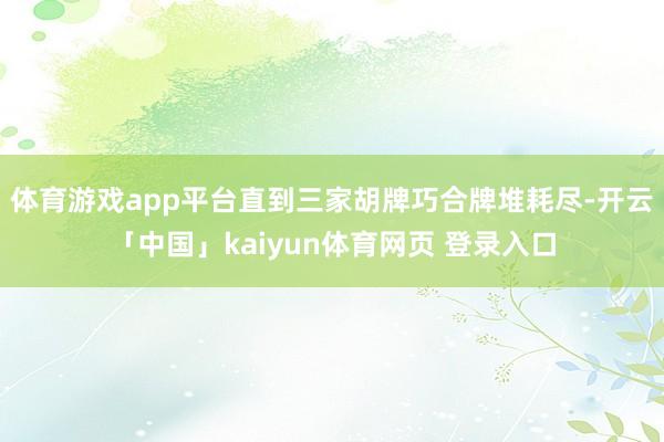 体育游戏app平台直到三家胡牌巧合牌堆耗尽-开云「中国」kaiyun体育网页 登录入口