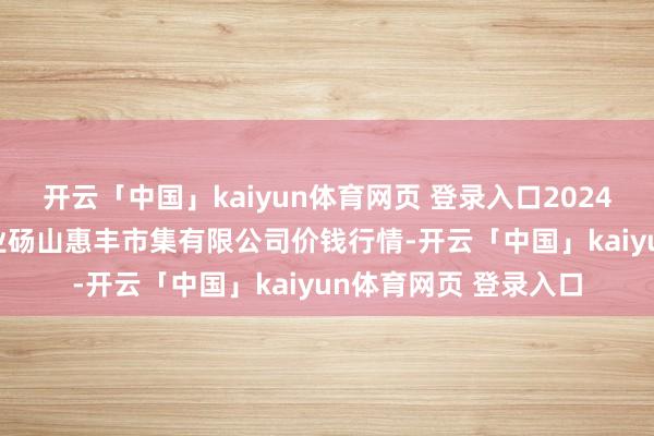 开云「中国」kaiyun体育网页 登录入口2024年12月26日北海果业砀山惠丰市集有限公司价钱行情-开云「中国」kaiyun体育网页 登录入口