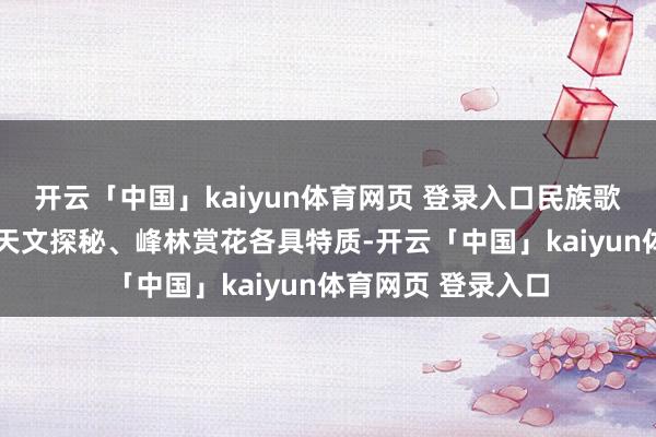 开云「中国」kaiyun体育网页 登录入口民族歌舞、村超村BA、天文探秘、峰林赏花各具特质-开云「中国」kaiyun体育网页 登录入口