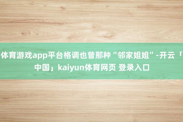 体育游戏app平台格调也曾那种“邻家姐姐”-开云「中国」kaiyun体育网页 登录入口