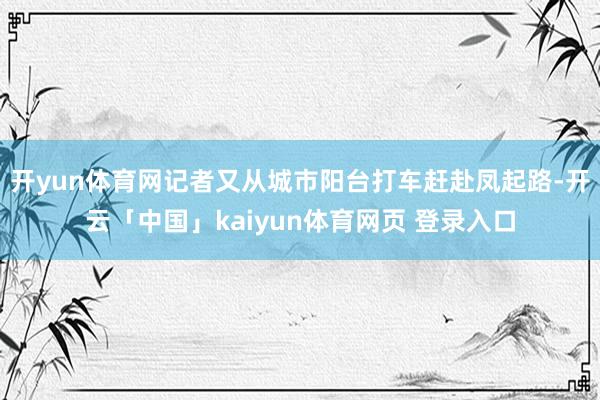 开yun体育网记者又从城市阳台打车赶赴凤起路-开云「中国」kaiyun体育网页 登录入口