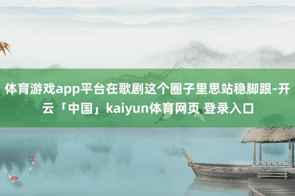 体育游戏app平台在歌剧这个圈子里思站稳脚跟-开云「中国」kaiyun体育网页 登录入口