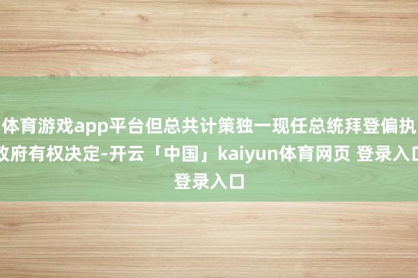 体育游戏app平台但总共计策独一现任总统拜登偏执政府有权决定-开云「中国」kaiyun体育网页 登录入口