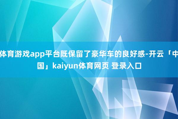 体育游戏app平台既保留了豪华车的良好感-开云「中国」kaiyun体育网页 登录入口