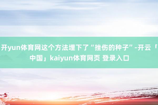 开yun体育网这个方法埋下了“挫伤的种子”-开云「中国」kaiyun体育网页 登录入口