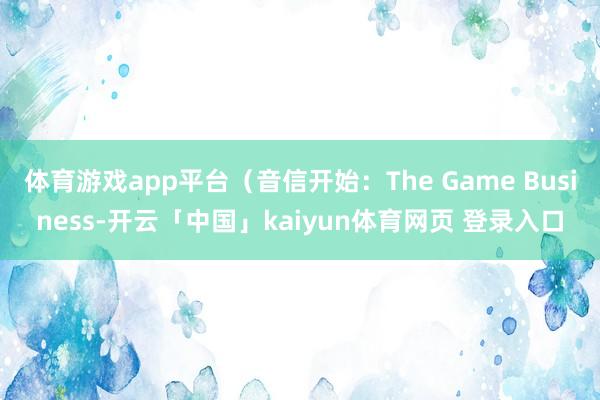 体育游戏app平台（音信开始：The Game Business-开云「中国」kaiyun体育网页 登录入口