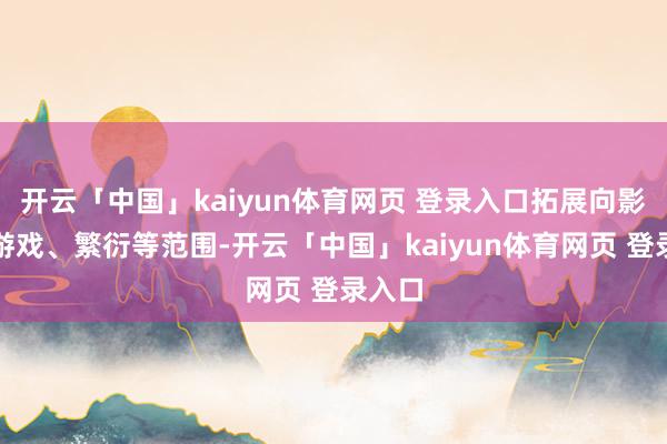 开云「中国」kaiyun体育网页 登录入口拓展向影视、游戏、繁衍等范围-开云「中国」kaiyun体育网页 登录入口