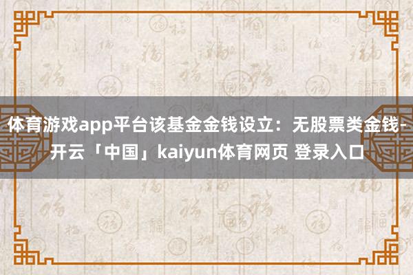 体育游戏app平台该基金金钱设立：无股票类金钱-开云「中国」kaiyun体育网页 登录入口