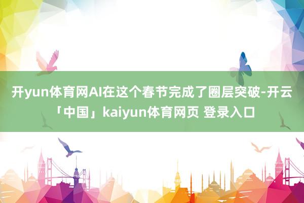开yun体育网　　AI在这个春节完成了圈层突破-开云「中国」kaiyun体育网页 登录入口
