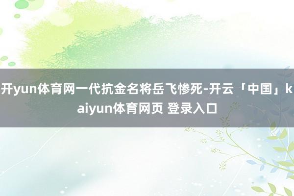 开yun体育网一代抗金名将岳飞惨死-开云「中国」kaiyun体育网页 登录入口