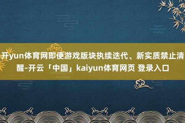 开yun体育网即便游戏版块执续迭代、新实质禁止清醒-开云「中国」kaiyun体育网页 登录入口