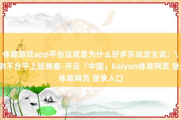 体育游戏app平台这就是为什么好多东说念主说：＂这部剧不合乎上班族看-开云「中国」kaiyun体育网页 登录入口