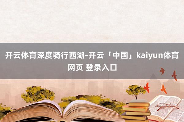 开云体育深度骑行西湖-开云「中国」kaiyun体育网页 登录入口