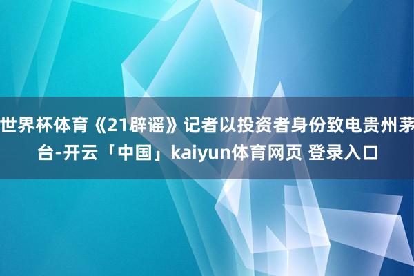 世界杯体育《21辟谣》记者以投资者身份致电贵州茅台-开云「中国」kaiyun体育网页 登录入口