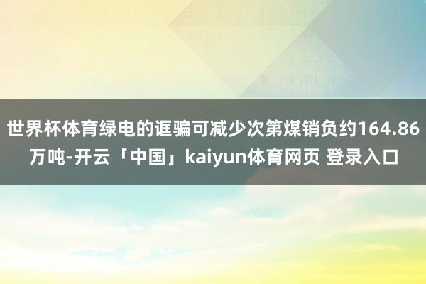 世界杯体育绿电的诓骗可减少次第煤销负约164.86万吨-开云「中国」kaiyun体育网页 登录入口