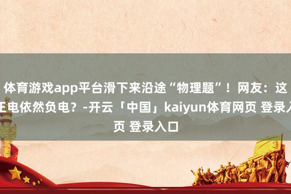 体育游戏app平台滑下来沿途“物理题”！网友：这是正电依然负电？-开云「中国」kaiyun体育网页 