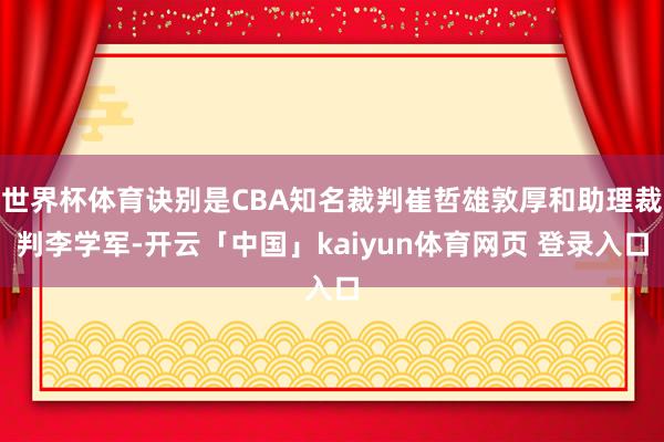 世界杯体育诀别是CBA知名裁判崔哲雄敦厚和助理裁判李学军-开云「中国」kaiyun体育网页 登录入口