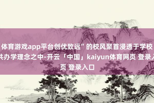体育游戏app平台创优致远”的校风聚首浸透于学校总共办学理念之中-开云「中国」kaiyun体育网页 登录入口