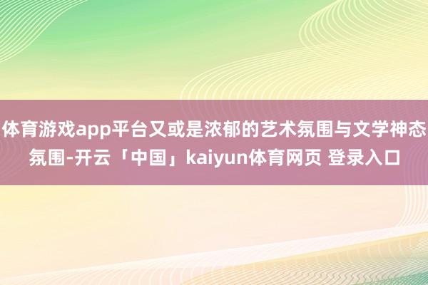 体育游戏app平台又或是浓郁的艺术氛围与文学神态氛围-开云「中国」kaiyun体育网页 登录入口