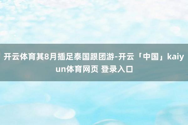 开云体育其8月插足泰国跟团游-开云「中国」kaiyun体育网页 登录入口