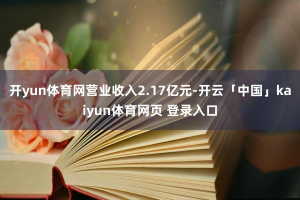 开yun体育网营业收入2.17亿元-开云「中国」kaiyun体育网页 登录入口