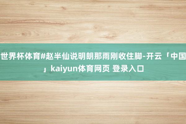 世界杯体育#赵半仙说明朗那雨刚收住脚-开云「中国」kaiyun体育网页 登录入口