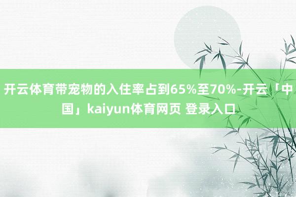 开云体育带宠物的入住率占到65%至70%-开云「中国」kaiyun体育网页 登录入口