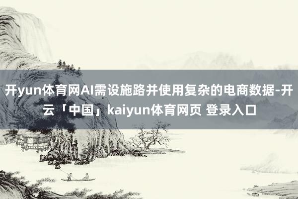 开yun体育网AI需设施路并使用复杂的电商数据-开云「中国」kaiyun体育网页 登录入口