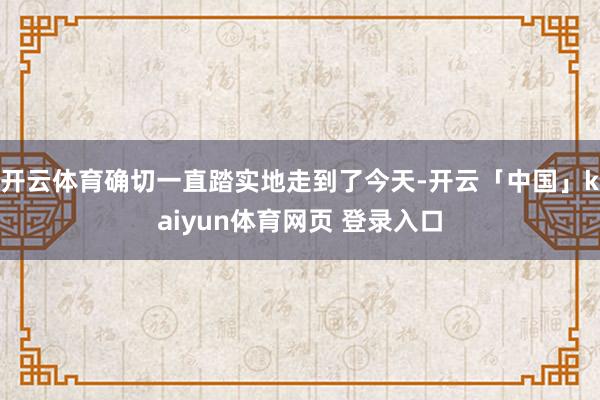 开云体育确切一直踏实地走到了今天-开云「中国」kaiyun体育网页 登录入口