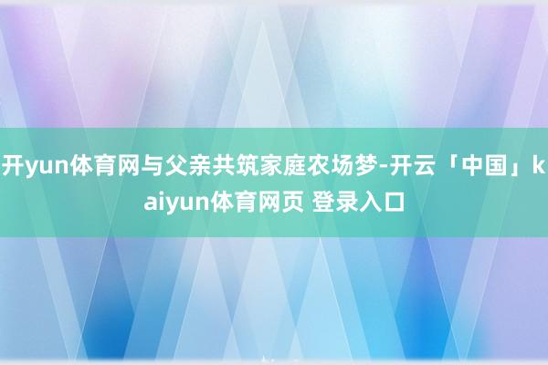 开yun体育网与父亲共筑家庭农场梦-开云「中国」kaiyun体育网页 登录入口