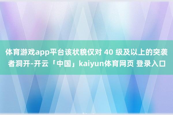 体育游戏app平台该状貌仅对 40 级及以上的突袭者洞开-开云「中国」kaiyun体育网页 登录入口