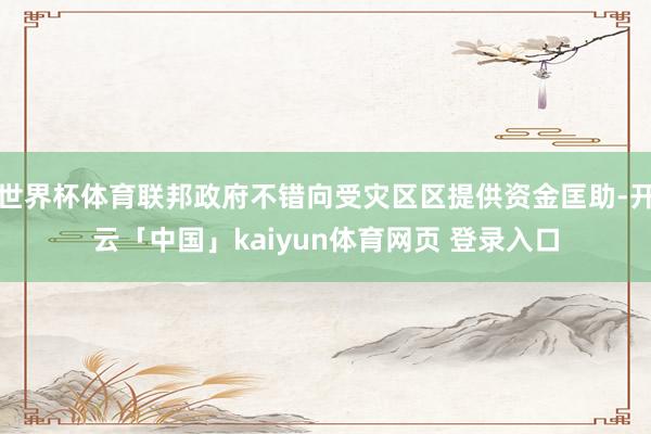世界杯体育联邦政府不错向受灾区区提供资金匡助-开云「中国」kaiyun体育网页 登录入口