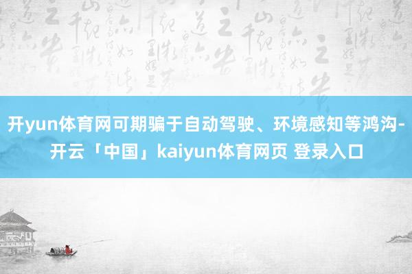 开yun体育网可期骗于自动驾驶、环境感知等鸿沟-开云「中国」kaiyun体育网页 登录入口