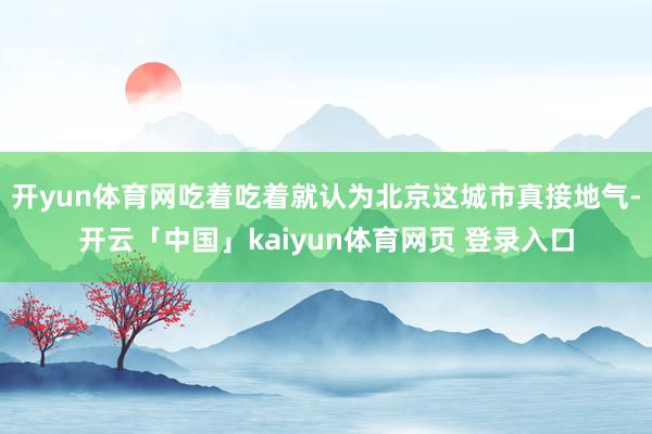 开yun体育网吃着吃着就认为北京这城市真接地气-开云「中国」kaiyun体育网页 登录入口