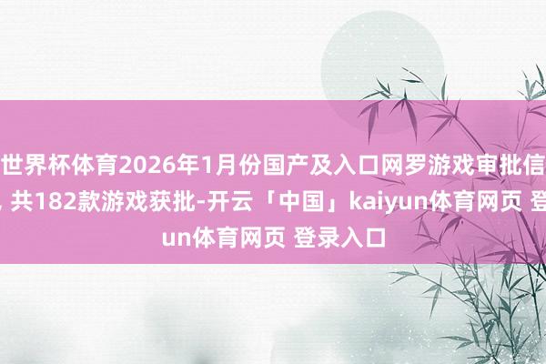 世界杯体育2026年1月份国产及入口网罗游戏审批信息公布, 共182款游戏获批-开云「中国」kaiy