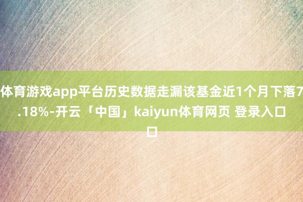 体育游戏app平台历史数据走漏该基金近1个月下落7.18%-开云「中国」kaiyun体育网页 登录入
