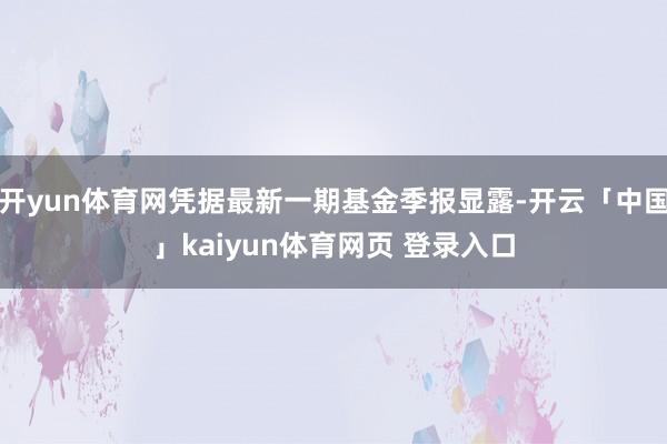 开yun体育网凭据最新一期基金季报显露-开云「中国」kaiyun体育网页 登录入口