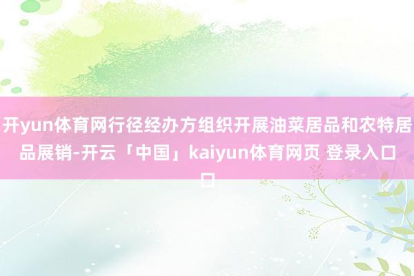 开yun体育网行径经办方组织开展油菜居品和农特居品展销-开云「中国」kaiyun体育网页 登录入口
