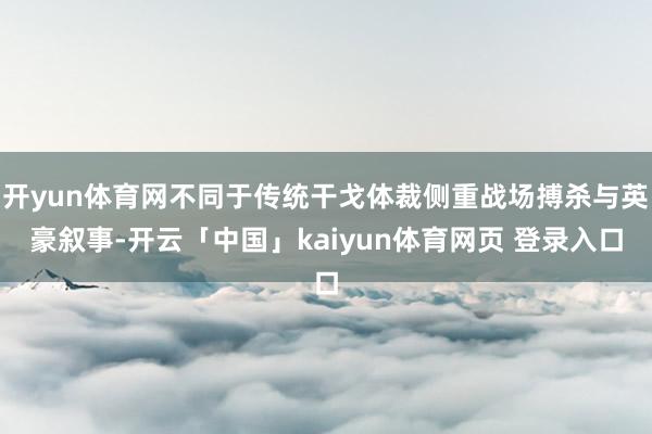 开yun体育网不同于传统干戈体裁侧重战场搏杀与英豪叙事-开云「中国」kaiyun体育网页 登录入口