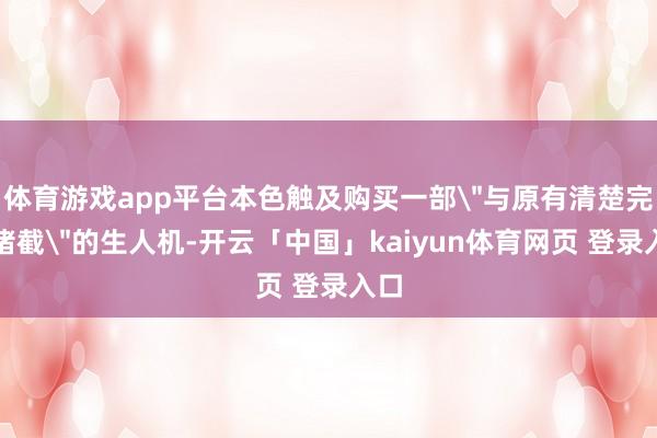体育游戏app平台本色触及购买一部＂与原有清楚完满堵截＂的生人机-开云「中国」kaiyun体育网页 