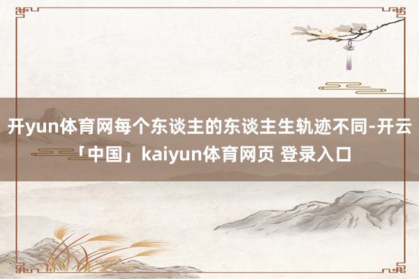开yun体育网每个东谈主的东谈主生轨迹不同-开云「中国」kaiyun体育网页 登录入口