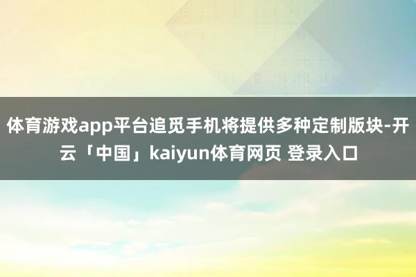 体育游戏app平台追觅手机将提供多种定制版块-开云「中国」kaiyun体育网页 登录入口