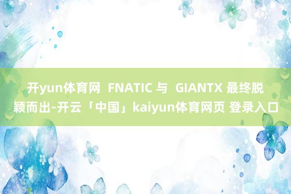 开yun体育网 FNATIC 与 GIANTX 最终脱颖而出-开云「中国」kaiyun体育网页 登录入口