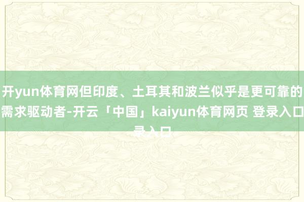 开yun体育网但印度、土耳其和波兰似乎是更可靠的需求驱动者-开云「中国」kaiyun体育网页 登录入
