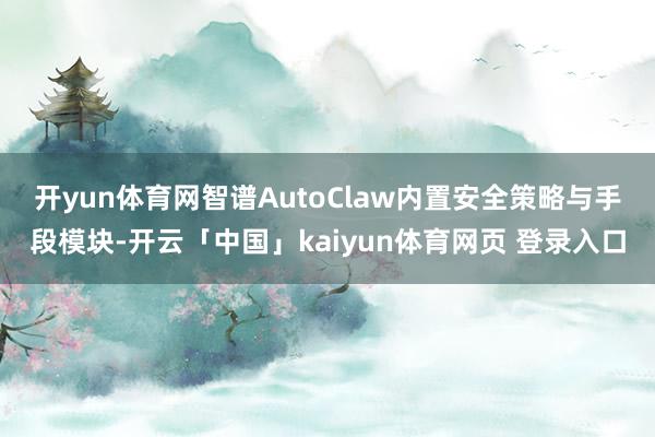 开yun体育网　　智谱AutoClaw内置安全策略与手段模块-开云「中国」kaiyun体育网页 登录入口