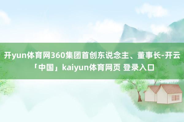 开yun体育网360集团首创东说念主、董事长-开云「中国」kaiyun体育网页 登录入口